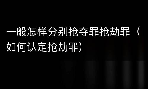 一般怎样分别抢夺罪抢劫罪（如何认定抢劫罪）