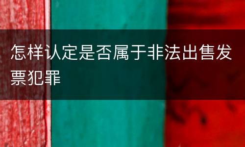 怎样认定是否属于非法出售发票犯罪