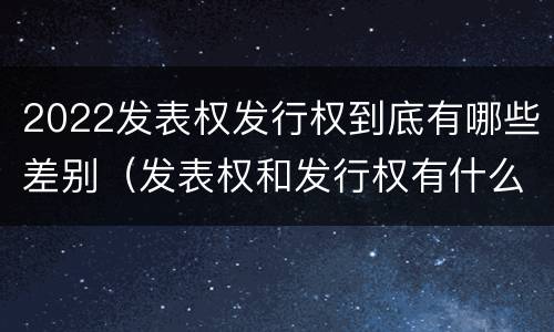 2022发表权发行权到底有哪些差别(发表权和发行权有什么区别)