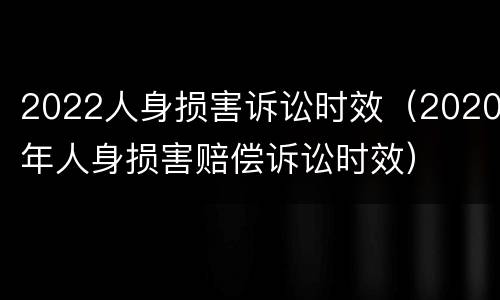 2022人身损害诉讼时效（2020年人身损害赔偿诉讼时效）