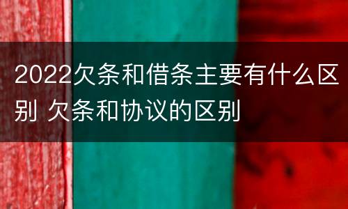 2022欠条和借条主要有什么区别 欠条和协议的区别
