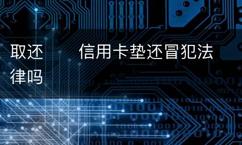 取还      信用卡垫还冒犯法律吗