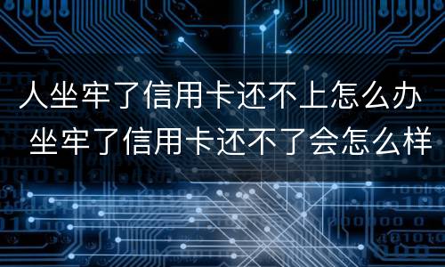 人坐牢了信用卡还不上怎么办 坐牢了信用卡还不了会怎么样