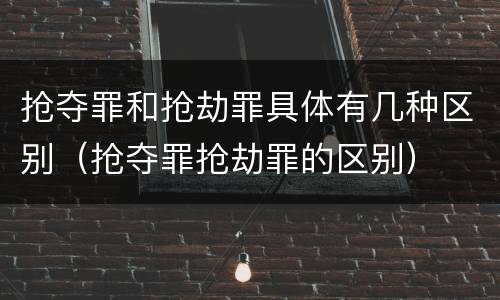 抢夺罪和抢劫罪具体有几种区别（抢夺罪抢劫罪的区别）