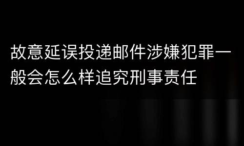 故意延误投递邮件涉嫌犯罪一般会怎么样追究刑事责任