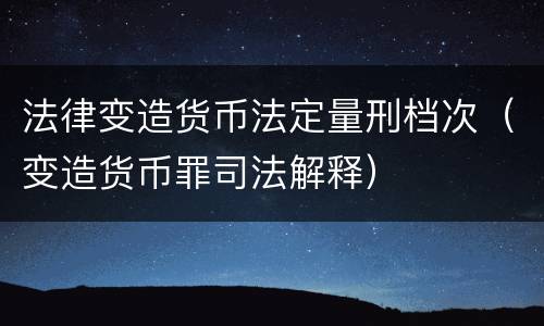法律变造货币法定量刑档次（变造货币罪司法解释）