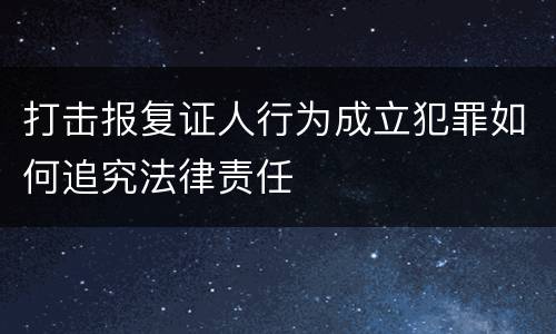 打击报复证人行为成立犯罪如何追究法律责任