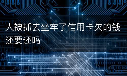 人被抓去坐牢了信用卡欠的钱还要还吗