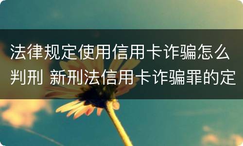 法律规定使用信用卡诈骗怎么判刑 新刑法信用卡诈骗罪的定罪标准?