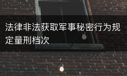法律非法获取军事秘密行为规定量刑档次