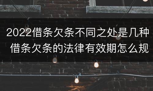 2022借条欠条不同之处是几种 借条欠条的法律有效期怎么规定?