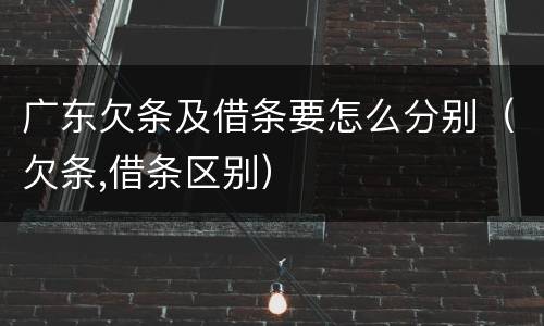 广东欠条及借条要怎么分别（欠条,借条区别）