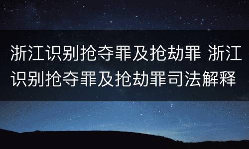 浙江识别抢夺罪及抢劫罪 浙江识别抢夺罪及抢劫罪司法解释