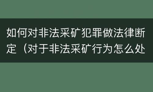 如何对非法采矿犯罪做法律断定（对于非法采矿行为怎么处理）