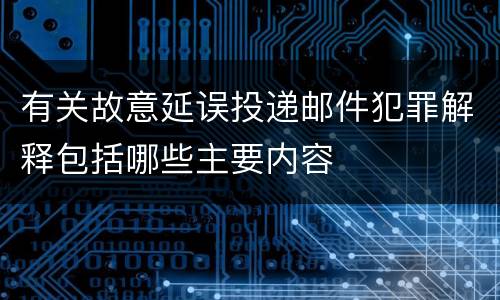 有关故意延误投递邮件犯罪解释包括哪些主要内容