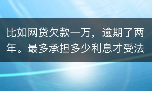 比如网贷欠款一万，逾期了两年。最多承担多少利息才受法律保护的？换言之，网贷利息受