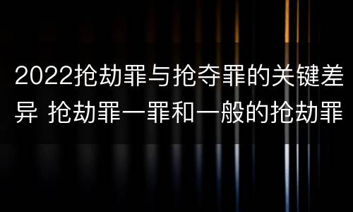 2022抢劫罪与抢夺罪的关键差异 抢劫罪一罪和一般的抢劫罪