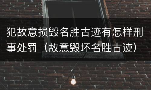 犯故意损毁名胜古迹有怎样刑事处罚（故意毁坏名胜古迹）