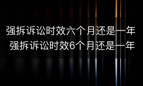 强拆诉讼时效六个月还是一年 强拆诉讼时效6个月还是一年