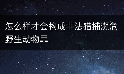 怎么样才会构成非法猎捕濒危野生动物罪