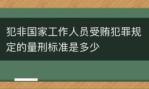 犯非国家工作人员受贿犯罪规定的量刑标准是多少