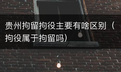 贵州拘留拘役主要有啥区别（拘役属于拘留吗）