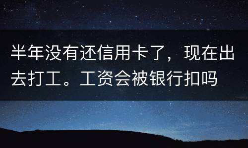 半年没有还信用卡了,现在出去打工。工资会被银行扣吗