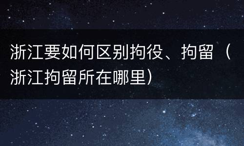 浙江要如何区别拘役、拘留（浙江拘留所在哪里）