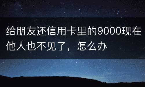 给朋友还信用卡里的9000现在他人也不见了，怎么办
