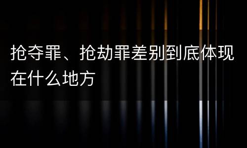 抢夺罪、抢劫罪差别到底体现在什么地方