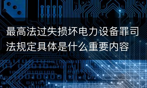 最高法过失损坏电力设备罪司法规定具体是什么重要内容
