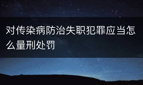 对传染病防治失职犯罪应当怎么量刑处罚