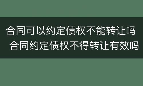 合同可以约定债权不能转让吗 合同约定债权不得转让有效吗
