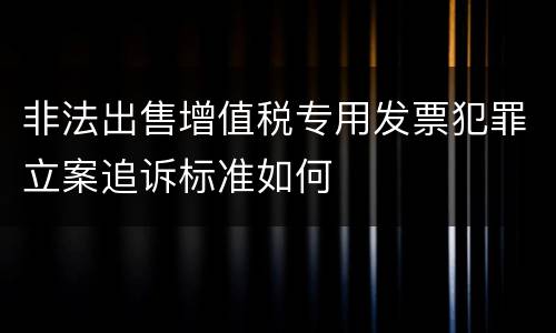非法出售增值税专用发票犯罪立案追诉标准如何