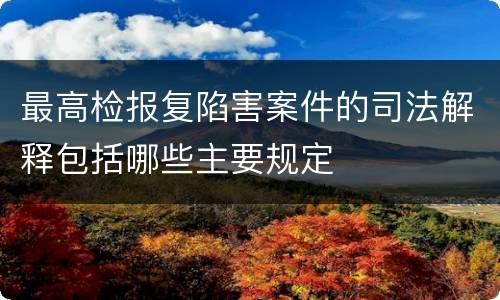 最高检报复陷害案件的司法解释包括哪些主要规定