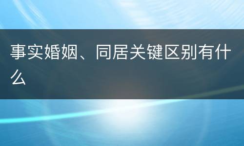 事实婚姻、同居关键区别有什么