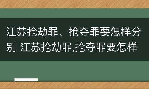 江苏抢劫罪、抢夺罪要怎样分别 江苏抢劫罪,抢夺罪要怎样分别判刑