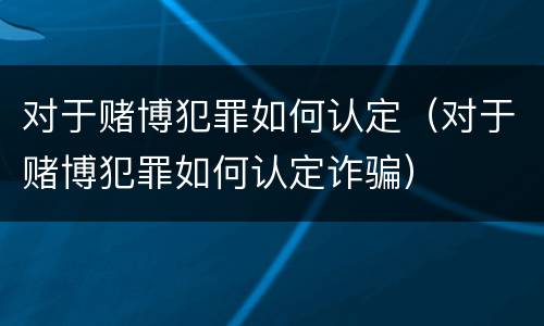 对于赌博犯罪如何认定（对于赌博犯罪如何认定诈骗）