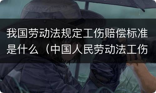 我国劳动法规定工伤赔偿标准是什么（中国人民劳动法工伤赔偿）