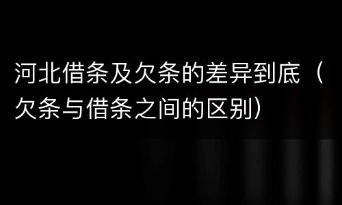 河北借条及欠条的差异到底（欠条与借条之间的区别）