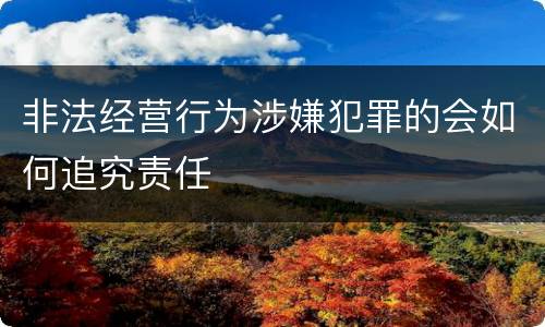 非法经营行为涉嫌犯罪的会如何追究责任
