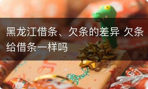 黑龙江借条、欠条的差异 欠条给借条一样吗