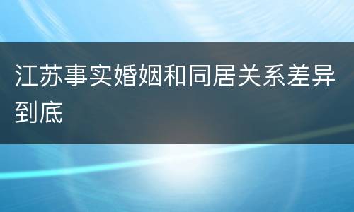江苏事实婚姻和同居关系差异到底