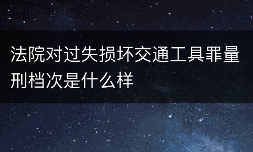 法院对过失损坏交通工具罪量刑档次是什么样