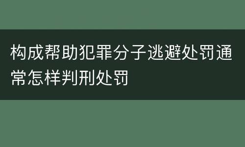 构成帮助犯罪分子逃避处罚通常怎样判刑处罚