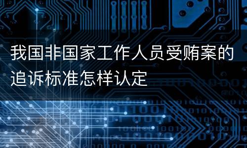 我国非国家工作人员受贿案的追诉标准怎样认定