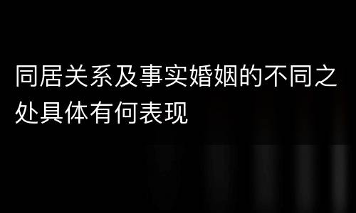 同居关系及事实婚姻的不同之处具体有何表现