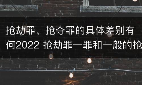 抢劫罪、抢夺罪的具体差别有何2022 抢劫罪一罪和一般的抢劫罪