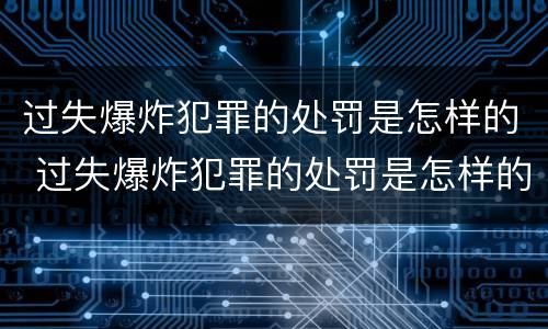 过失爆炸犯罪的处罚是怎样的 过失爆炸犯罪的处罚是怎样的呢
