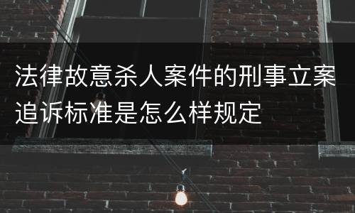 法律故意杀人案件的刑事立案追诉标准是怎么样规定